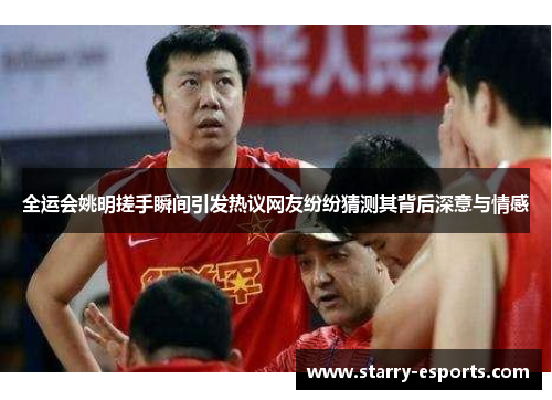 全运会姚明搓手瞬间引发热议网友纷纷猜测其背后深意与情感