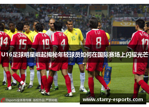 U16足球明星崛起揭秘年轻球员如何在国际赛场上闪耀光芒