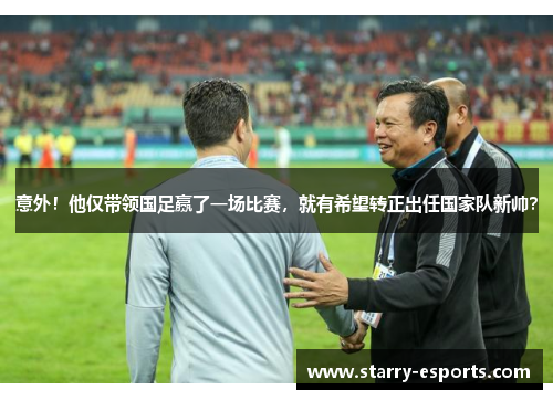 意外！他仅带领国足赢了一场比赛，就有希望转正出任国家队新帅？