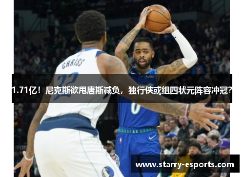 1.71亿！尼克斯欲甩唐斯减负，独行侠或组四状元阵容冲冠？