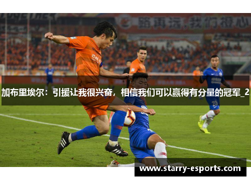 加布里埃尔：引援让我很兴奋，相信我们可以赢得有分量的冠军_2
