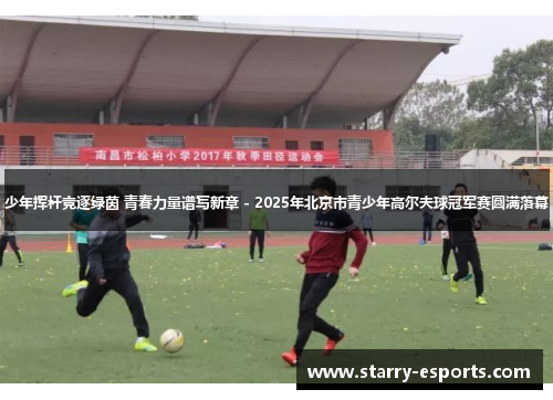 少年挥杆竞逐绿茵 青春力量谱写新章 - 2025年北京市青少年高尔夫球冠军赛圆满落幕